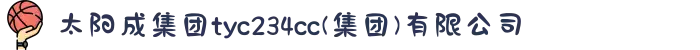 太阳成集团tyc234cc,tyc122cc,tyc7111cc,tyc33455cc(集团)有限公司